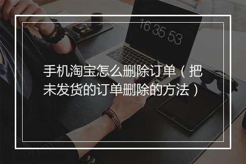 手机淘宝怎么删除订单（把未发货的订单删除的方法）