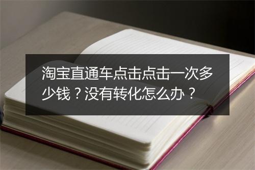 淘宝直通车点击点击一次多少钱？没有转化怎么办？