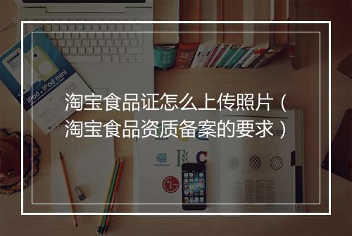 淘宝食品证怎么上传照片（淘宝食品资质备案的要求）