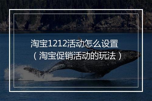 淘宝1212活动怎么设置（淘宝促销活动的玩法）