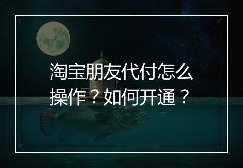 淘宝朋友代付怎么操作？如何开通？
