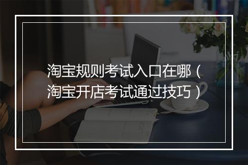 淘宝规则考试入口在哪（淘宝开店考试通过技巧）