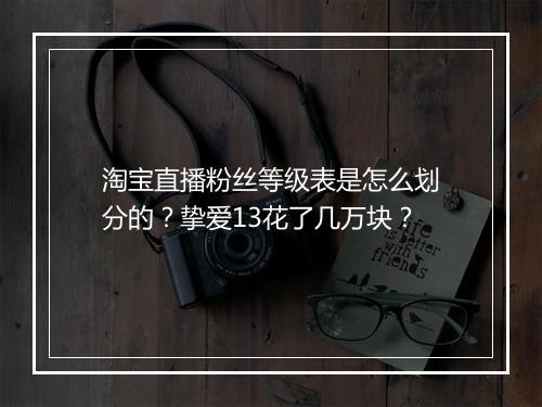 淘宝直播粉丝等级表是怎么划分的？挚爱13花了几万块？