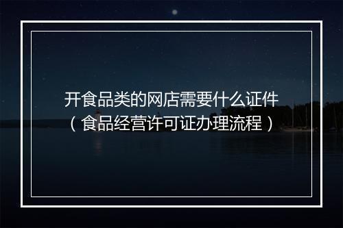 开食品类的网店需要什么证件（食品经营许可证办理流程）