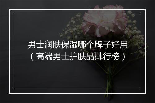 男士润肤保湿哪个牌子好用（高端男士护肤品排行榜）