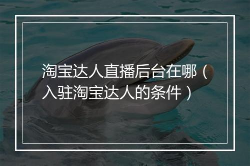 淘宝达人直播后台在哪（入驻淘宝达人的条件）