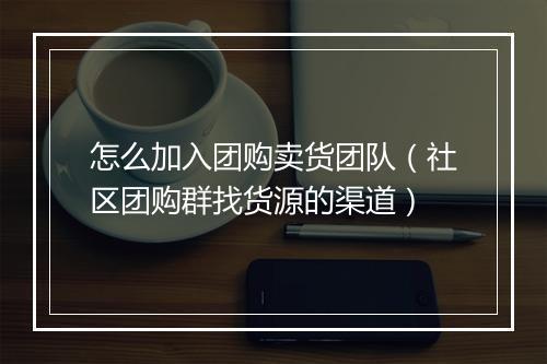 怎么加入团购卖货团队（社区团购群找货源的渠道）
