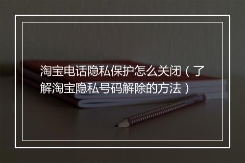 淘宝电话隐私保护怎么关闭（了解淘宝隐私号码解除的方法）