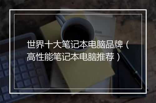 世界十大笔记本电脑品牌（高性能笔记本电脑推荐）