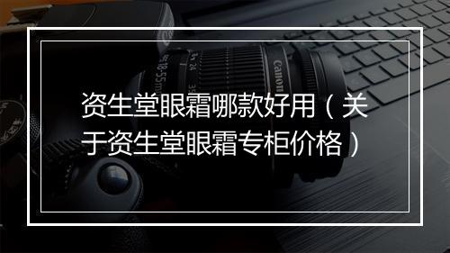 资生堂眼霜哪款好用（关于资生堂眼霜专柜价格）