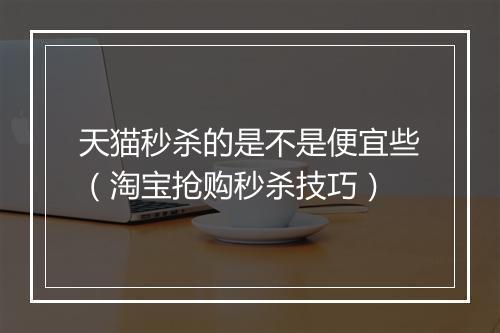 天猫秒杀的是不是便宜些（淘宝抢购秒杀技巧）