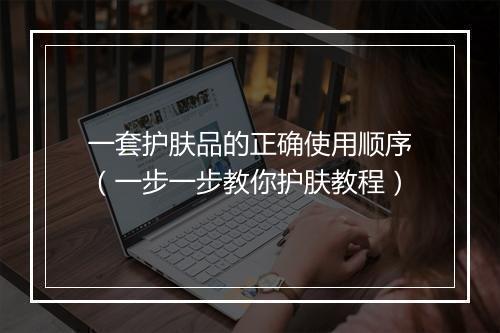 一套护肤品的正确使用顺序（一步一步教你护肤教程）