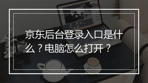 京东后台登录入口是什么？电脑怎么打开？
