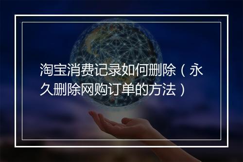 淘宝消费记录如何删除（永久删除网购订单的方法）