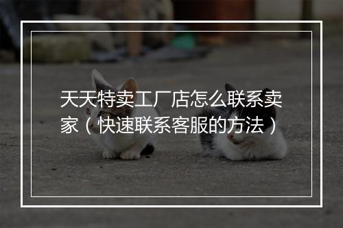 天天特卖工厂店怎么联系卖家（快速联系客服的方法）