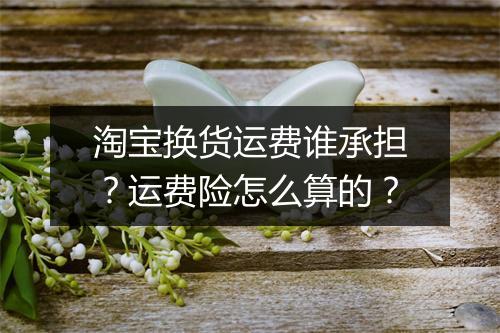 淘宝换货运费谁承担？运费险怎么算的？