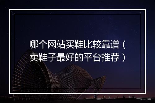 哪个网站买鞋比较靠谱（卖鞋子最好的平台推荐）