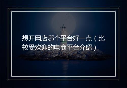 想开网店哪个平台好一点（比较受欢迎的电商平台介绍）