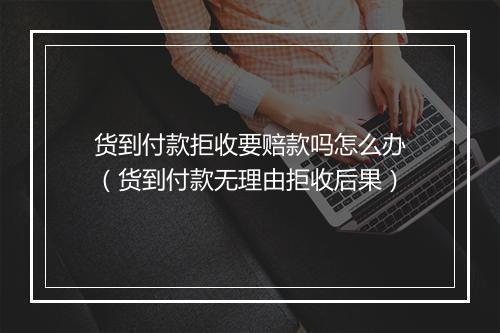 货到付款拒收要赔款吗怎么办（货到付款无理由拒收后果）