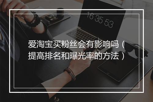 爱淘宝买粉丝会有影响吗（提高排名和曝光率的方法）
