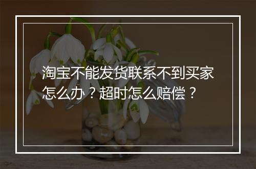 淘宝不能发货联系不到买家怎么办？超时怎么赔偿？