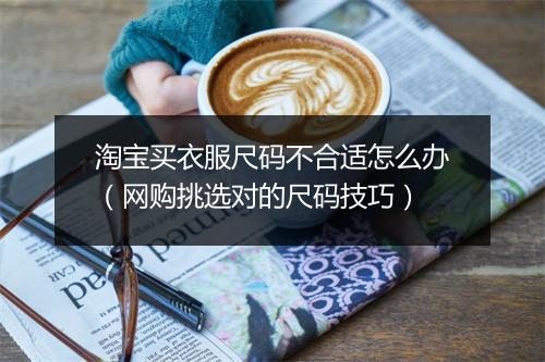 淘宝买衣服尺码不合适怎么办（网购挑选对的尺码技巧）