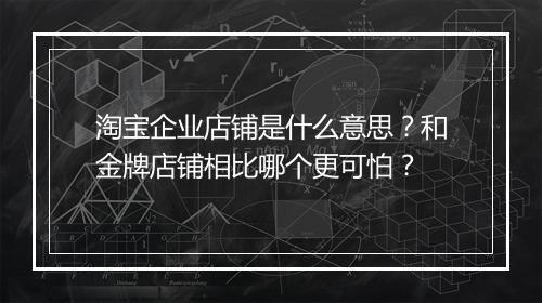 淘宝企业店铺是什么意思？和金牌店铺相比哪个更可怕？