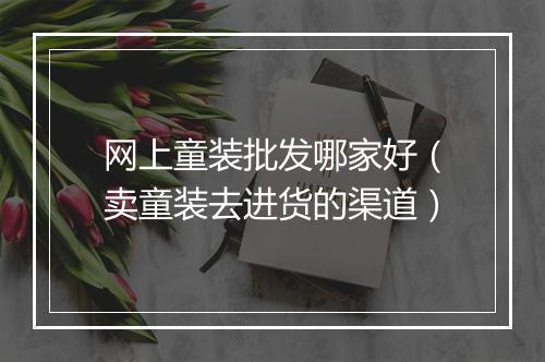 网上童装批发哪家好（卖童装去进货的渠道）
