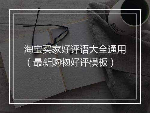 淘宝买家好评语大全通用（最新购物好评模板）