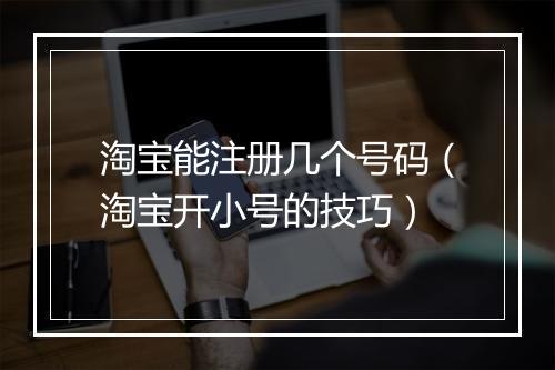 淘宝能注册几个号码（淘宝开小号的技巧）