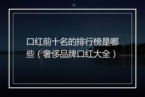 口红前十名的排行榜是哪些（奢侈品牌口红大全）
