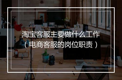 淘宝客服主要做什么工作（电商客服的岗位职责）