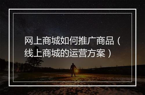 网上商城如何推广商品（线上商城的运营方案）
