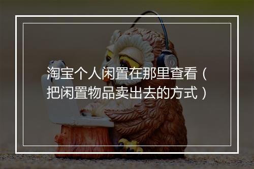 淘宝个人闲置在那里查看（把闲置物品卖出去的方式）