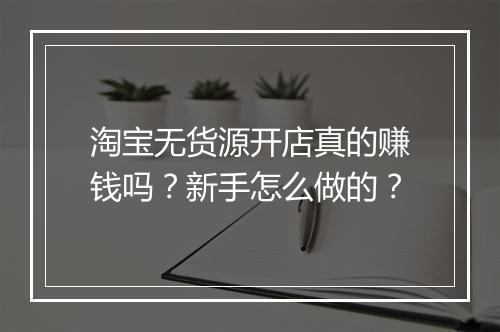 淘宝无货源开店真的赚钱吗？新手怎么做的？
