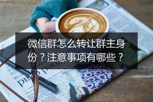 微信群怎么转让群主身份？注意事项有哪些？