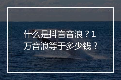 什么是抖音音浪？1万音浪等于多少钱？