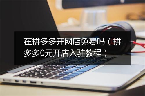 在拼多多开网店免费吗（拼多多0元开店入驻教程）