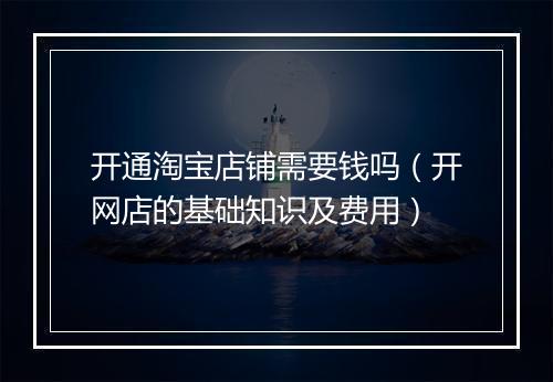 开通淘宝店铺需要钱吗（开网店的基础知识及费用）
