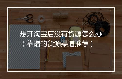 想开淘宝店没有货源怎么办（靠谱的货源渠道推荐）