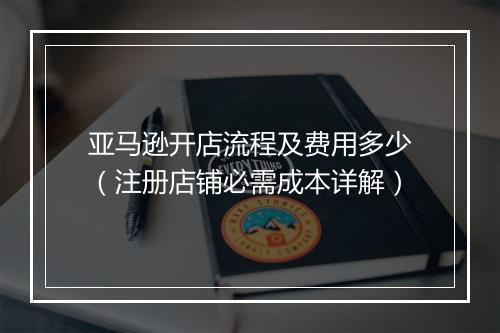 亚马逊开店流程及费用多少（注册店铺必需成本详解）