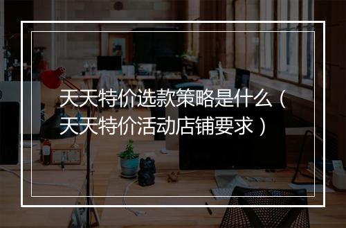 天天特价选款策略是什么（天天特价活动店铺要求）