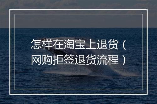 怎样在淘宝上退货（网购拒签退货流程）