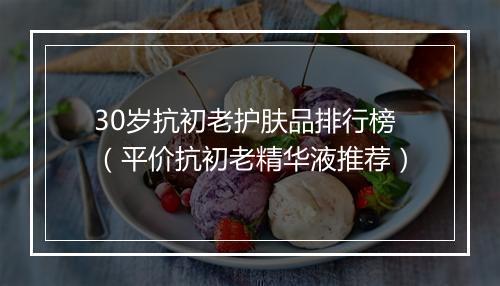 30岁抗初老护肤品排行榜（平价抗初老精华液推荐）