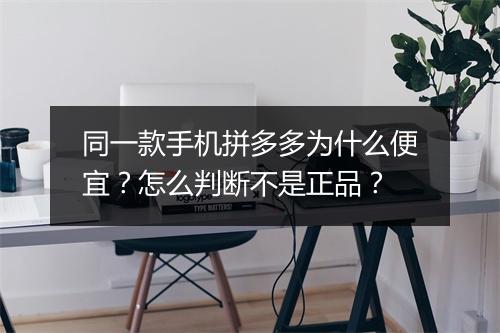 同一款手机拼多多为什么便宜？怎么判断不是正品？
