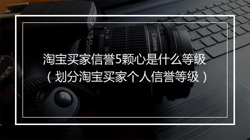 淘宝买家信誉5颗心是什么等级（划分淘宝买家个人信誉等级）