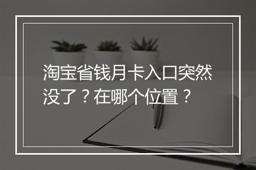 淘宝省钱月卡入口突然没了？在哪个位置？