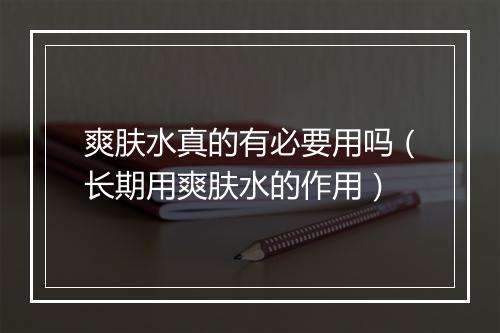 爽肤水真的有必要用吗（长期用爽肤水的作用）