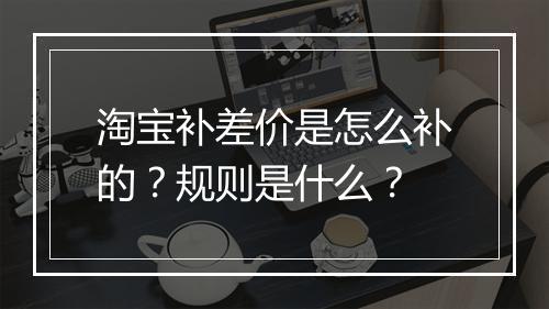 淘宝补差价是怎么补的？规则是什么？