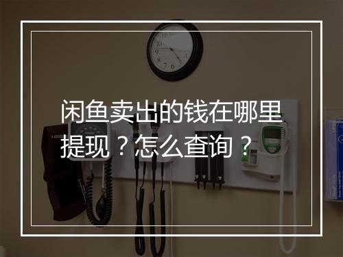 闲鱼卖出的钱在哪里提现？怎么查询？